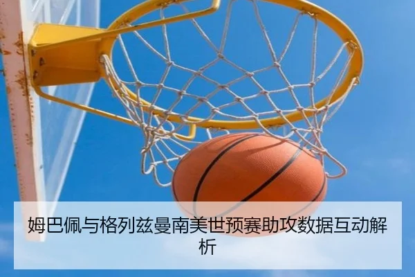姆巴佩与格列兹曼南美世预赛助攻数据互动解析